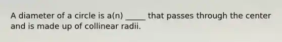 A diameter of a circle is a(n) _____ that passes through the center and is made up of collinear radii.