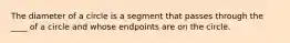 The diameter of a circle is a segment that passes through the ____ of a circle and whose endpoints are on the circle.