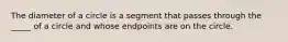 The diameter of a circle is a segment that passes through the _____ of a circle and whose endpoints are on the circle.