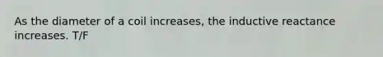 As the diameter of a coil increases, the inductive reactance increases. T/F