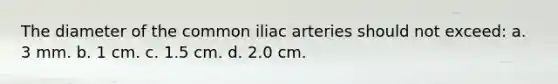 The diameter of the common iliac arteries should not exceed: a. 3 mm. b. 1 cm. c. 1.5 cm. d. 2.0 cm.