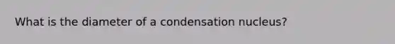 What is the diameter of a condensation nucleus?