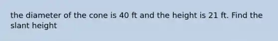 the diameter of the cone is 40 ft and the height is 21 ft. Find the slant height