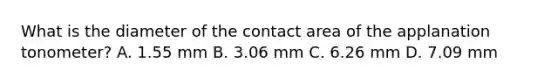 What is the diameter of the contact area of the applanation tonometer? A. 1.55 mm B. 3.06 mm C. 6.26 mm D. 7.09 mm