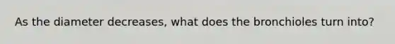 As the diameter decreases, what does the bronchioles turn into?