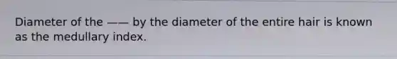 Diameter of the —— by the diameter of the entire hair is known as the medullary index.