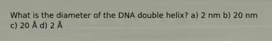 What is the diameter of the DNA double helix? a) 2 nm b) 20 nm c) 20 Å d) 2 Å