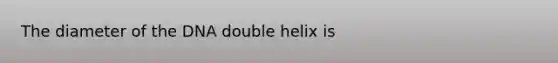 The diameter of the DNA double helix is