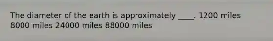 The diameter of the earth is approximately ____. 1200 miles 8000 miles 24000 miles 88000 miles