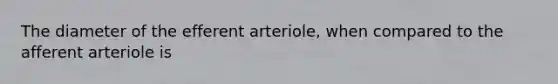 The diameter of the efferent arteriole, when compared to the afferent arteriole is