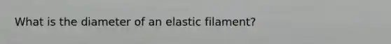 What is the diameter of an elastic filament?