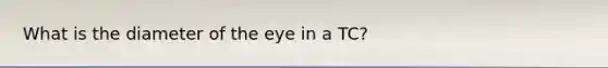 What is the diameter of the eye in a TC?