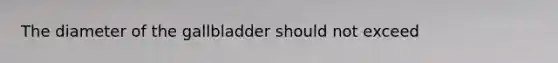 The diameter of the gallbladder should not exceed