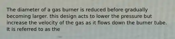 The diameter of a gas burner is reduced before gradually becoming larger. this design acts to lower the pressure but increase the velocity of the gas as it flows down the burner tube. It is referred to as the