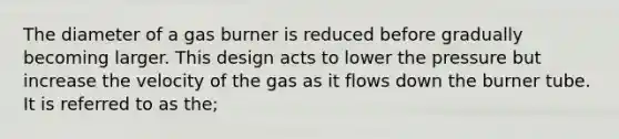 The diameter of a gas burner is reduced before gradually becoming larger. This design acts to lower the pressure but increase the velocity of the gas as it flows down the burner tube. It is referred to as the;