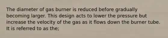 The diameter of gas burner is reduced before gradually becoming larger. This design acts to lower the pressure but increase the velocity of the gas as it flows down the burner tube. It is referred to as the;