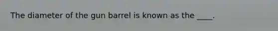 The diameter of the gun barrel is known as the ____.