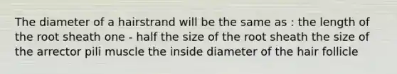 The diameter of a hairstrand will be the same as : the length of the root sheath one - half the size of the root sheath the size of the arrector pili muscle the inside diameter of the hair follicle