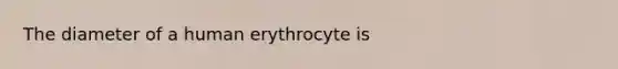 The diameter of a human erythrocyte is