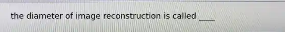 the diameter of image reconstruction is called ____