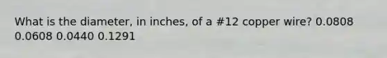 What is the diameter, in inches, of a #12 copper wire? 0.0808 0.0608 0.0440 0.1291