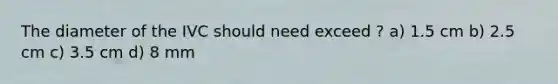 The diameter of the IVC should need exceed ? a) 1.5 cm b) 2.5 cm c) 3.5 cm d) 8 mm
