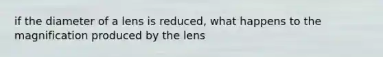 if the diameter of a lens is reduced, what happens to the magnification produced by the lens