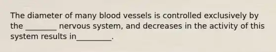 The diameter of many blood vessels is controlled exclusively by the ________ nervous system, and decreases in the activity of this system results in_________.