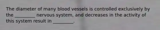 The diameter of many blood vessels is controlled exclusively by the _________ nervous system, and decreases in the activity of this system result in _________.