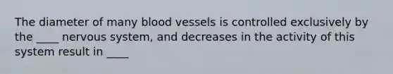 The diameter of many <a href='https://www.questionai.com/knowledge/kZJ3mNKN7P-blood-vessels' class='anchor-knowledge'>blood vessels</a> is controlled exclusively by the ____ <a href='https://www.questionai.com/knowledge/kThdVqrsqy-nervous-system' class='anchor-knowledge'>nervous system</a>, and decreases in the activity of this system result in ____