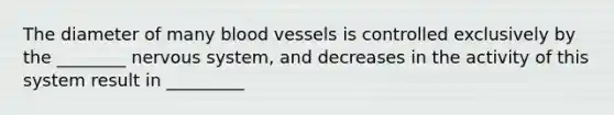 The diameter of many blood vessels is controlled exclusively by the ________ nervous system, and decreases in the activity of this system result in _________