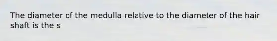 The diameter of the medulla relative to the diameter of the hair shaft is the s