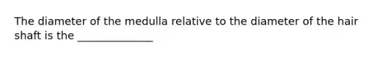 The diameter of the medulla relative to the diameter of the hair shaft is the ______________