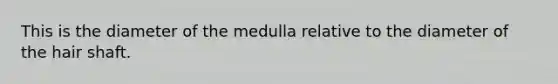 This is the diameter of the medulla relative to the diameter of the hair shaft.