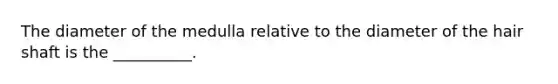 The diameter of the medulla relative to the diameter of the hair shaft is the __________.