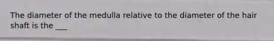 The diameter of the medulla relative to the diameter of the hair shaft is the ___