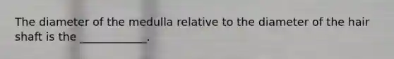 The diameter of the medulla relative to the diameter of the hair shaft is the ____________.