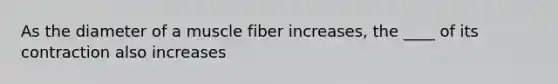 As the diameter of a muscle fiber increases, the ____ of its contraction also increases