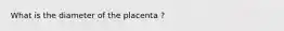 What is the diameter of the placenta ?