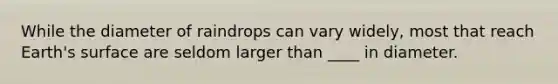 While the diameter of raindrops can vary widely, most that reach Earth's surface are seldom larger than ____ in diameter.