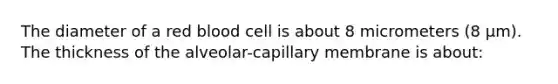 The diameter of a red blood cell is about 8 micrometers (8 μm). The thickness of the alveolar-capillary membrane is about: