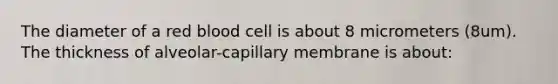 The diameter of a red blood cell is about 8 micrometers (8um). The thickness of alveolar-capillary membrane is about: