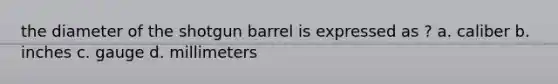 the diameter of the shotgun barrel is expressed as ? a. caliber b. inches c. gauge d. millimeters