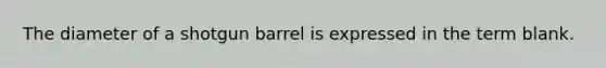 The diameter of a shotgun barrel is expressed in the term blank.