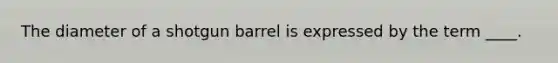 The diameter of a shotgun barrel is expressed by the term ____.