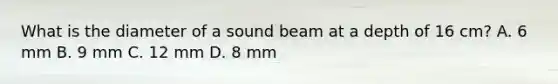 What is the diameter of a sound beam at a depth of 16 cm? A. 6 mm B. 9 mm C. 12 mm D. 8 mm