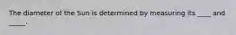 The diameter of the Sun is determined by measuring its ____ and _____.