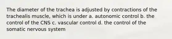 The diameter of the trachea is adjusted by contractions of the trachealis muscle, which is under a. autonomic control b. the control of the CNS c. vascular control d. the control of the somatic nervous system