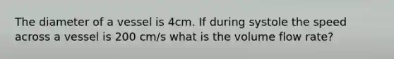 The diameter of a vessel is 4cm. If during systole the speed across a vessel is 200 cm/s what is the volume flow rate?