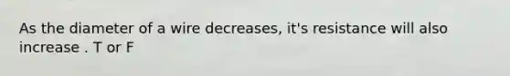 As the diameter of a wire decreases, it's resistance will also increase . T or F